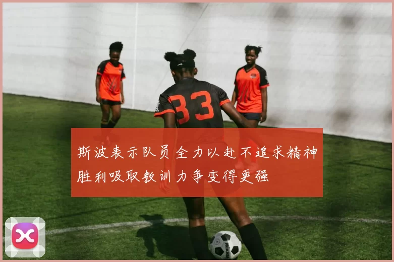 斯波表示队员全力以赴不追求精神胜利吸取教训力争变得更强