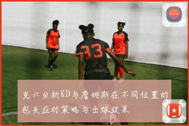 克六分析KD与詹姆斯在不同位置的包夹应对策略与出球效果