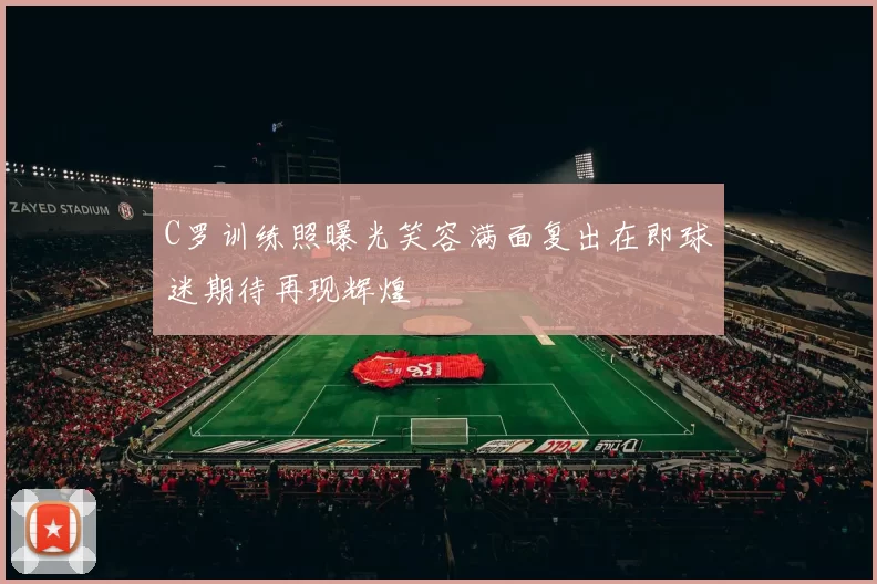 C罗训练照曝光笑容满面复出在即球迷期待再现辉煌