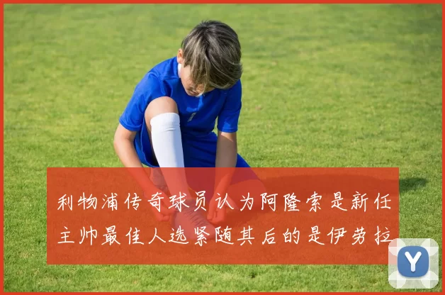 利物浦传奇球员认为阿隆索是新任主帅最佳人选紧随其后的是伊劳拉