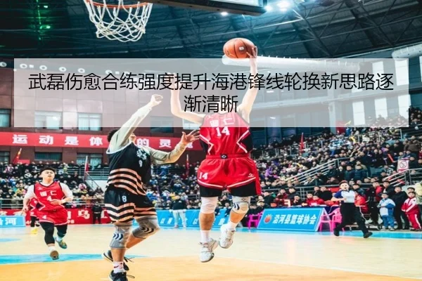 武磊伤愈合练强度提升海港锋线轮换新思路逐渐清晰
